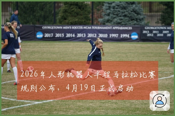 2026年人形机器人半程马拉松比赛规则公布，4月19日正式启动