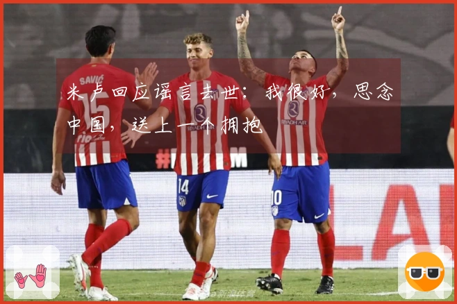 米卢回应谣言去世：我很好，思念中国，送上一个拥抱