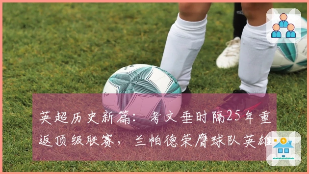 英超历史新篇：考文垂时隔25年重返顶级联赛，兰帕德荣膺球队英雄