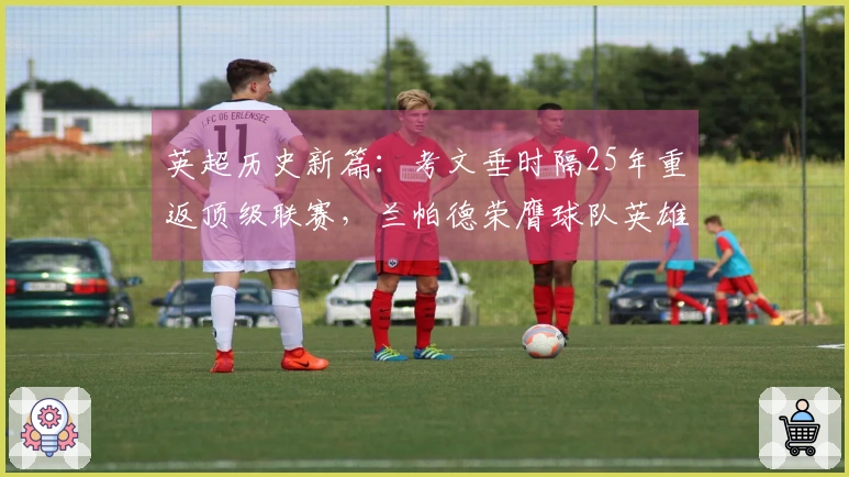 英超历史新篇：考文垂时隔25年重返顶级联赛，兰帕德荣膺球队英雄