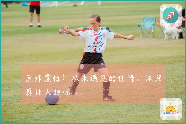 医师震惊！从未遇见的伤情，浓眉真让人担忧...