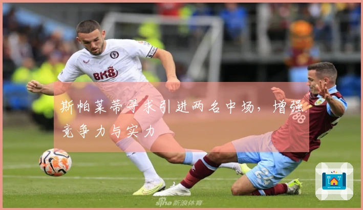 斯帕莱蒂寻求引进两名中场，增强竞争力与实力