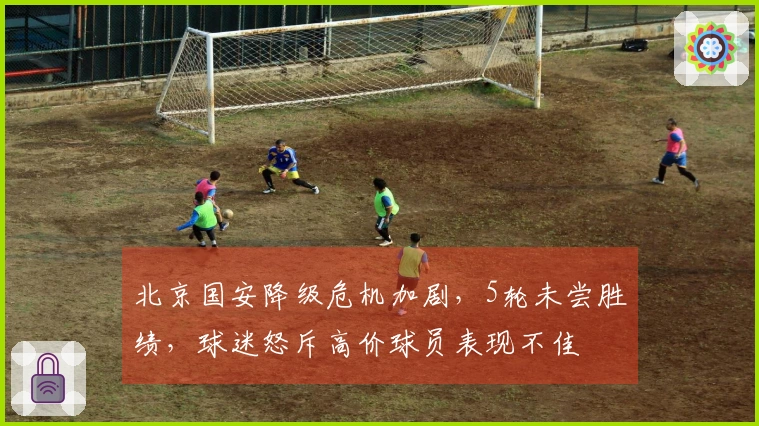 北京国安降级危机加剧，5轮未尝胜绩，球迷怒斥高价球员表现不佳