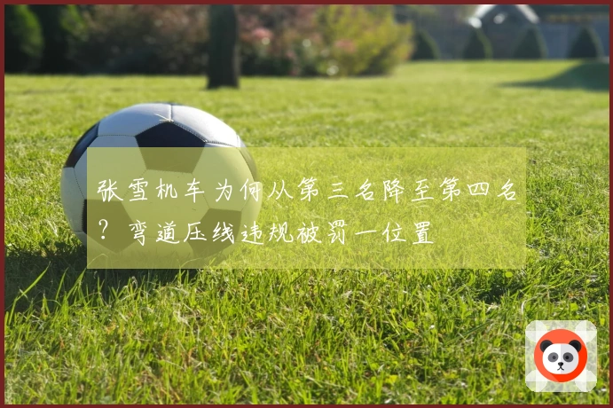张雪机车为何从第三名降至第四名？弯道压线违规被罚一位置