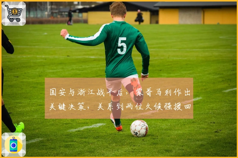 国安与浙江战平后，蒙哥马利作出关键决策，关系到两位久候强援回归