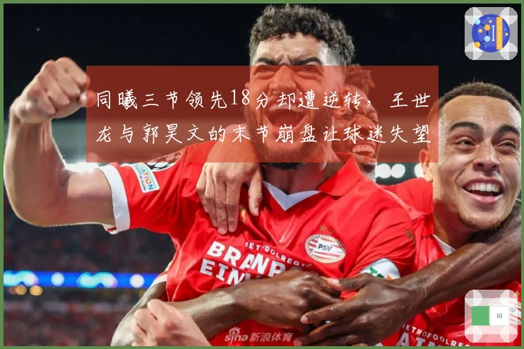 同曦三节领先18分却遭逆转，王世龙与郭昊文的末节崩盘让球迷失望