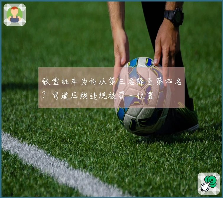 张雪机车为何从第三名降至第四名？弯道压线违规被罚一位置