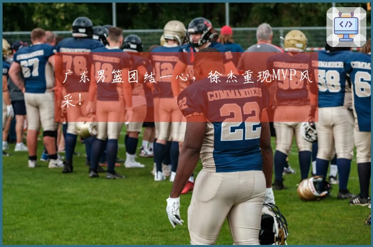 广东男篮团结一心，徐杰重现MVP风采！