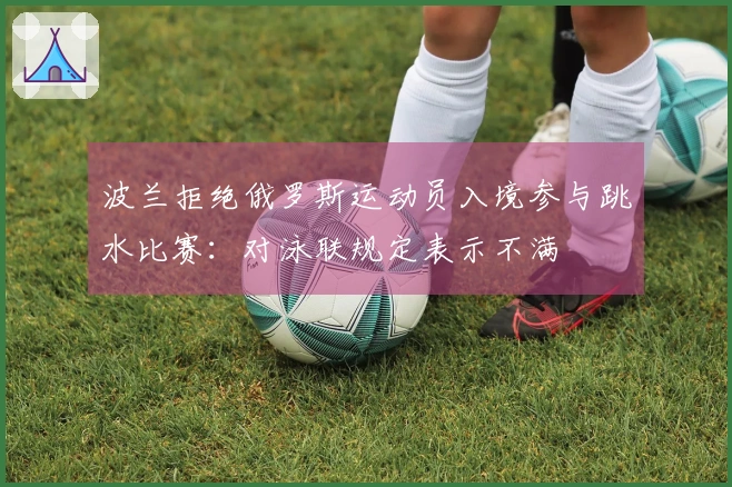 波兰拒绝俄罗斯运动员入境参与跳水比赛：对泳联规定表示不满
