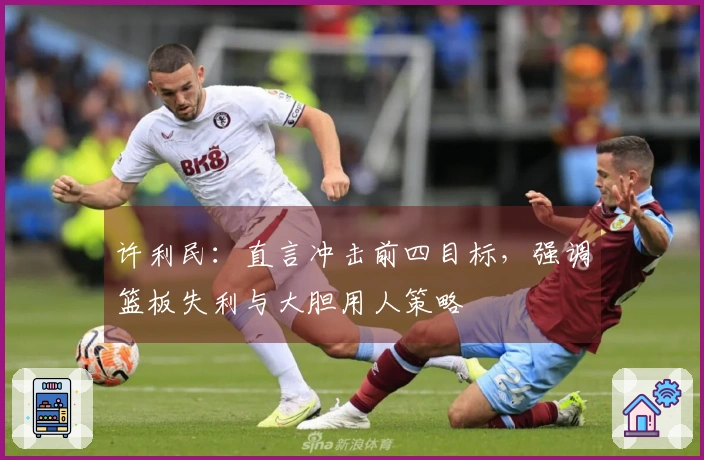 许利民：直言冲击前四目标，强调篮板失利与大胆用人策略