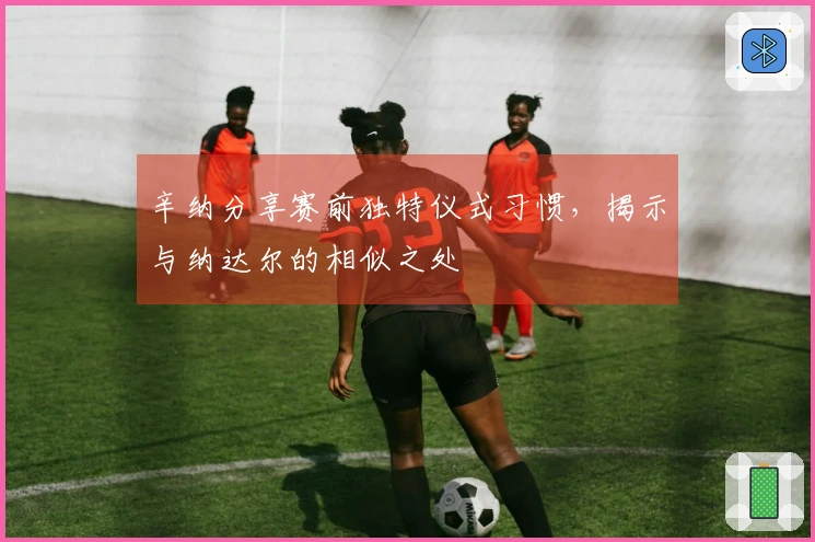 辛纳分享赛前独特仪式习惯，揭示与纳达尔的相似之处