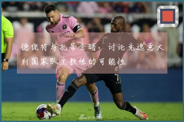 德佬将与孔蒂会晤，讨论竞选意大利国家队主教练的可能性