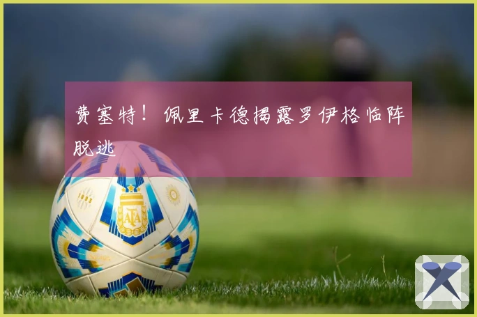 费塞特！佩里卡德揭露罗伊格临阵脱逃