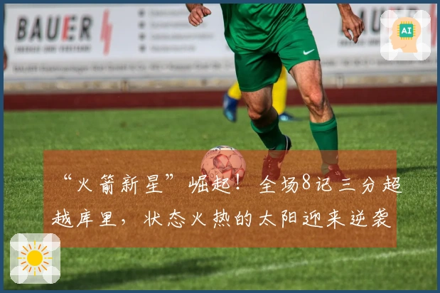 “火箭新星”崛起！全场8记三分超越库里，状态火热的太阳迎来逆袭希望