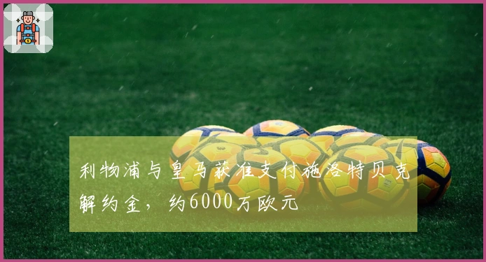 利物浦与皇马获准支付施洛特贝克解约金，约6000万欧元