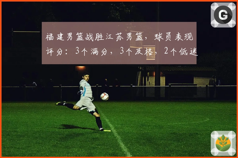 福建男篮战胜江苏男篮，球员表现评分：3个满分，3个及格，2个低迷