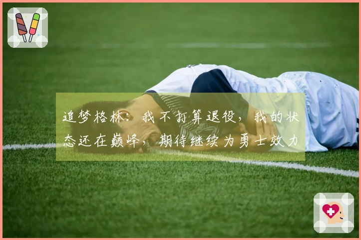 追梦格林：我不打算退役，我的状态还在巅峰，期待继续为勇士效力