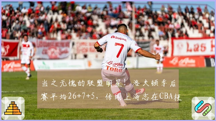 当之无愧的联盟明星！洛夫顿季后赛平均26+7+5，传闻上海志在CBA桂冠