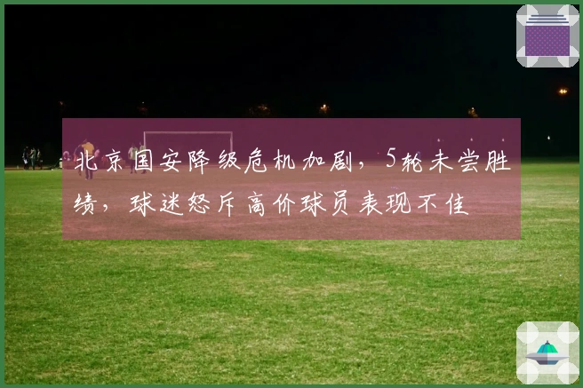 北京国安降级危机加剧，5轮未尝胜绩，球迷怒斥高价球员表现不佳