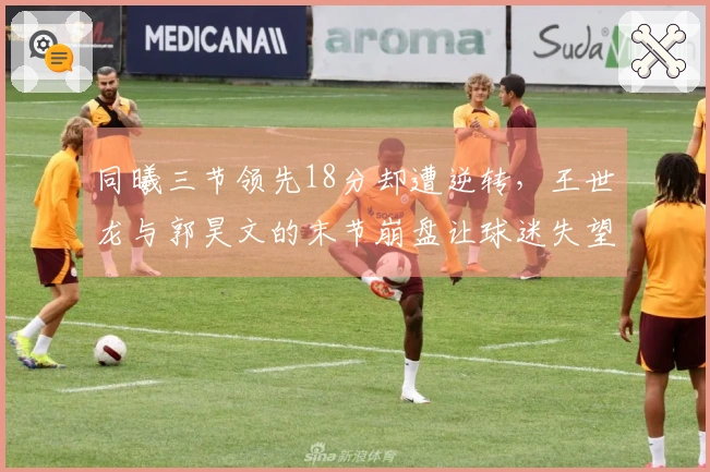 同曦三节领先18分却遭逆转，王世龙与郭昊文的末节崩盘让球迷失望