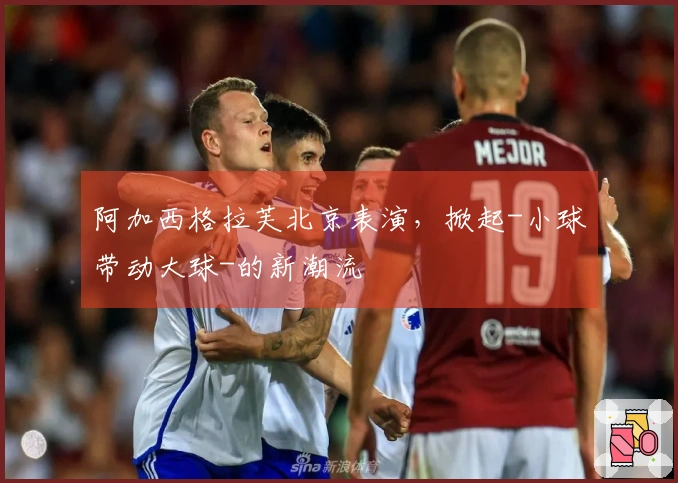 阿加西格拉芙北京表演，掀起-小球带动大球-的新潮流