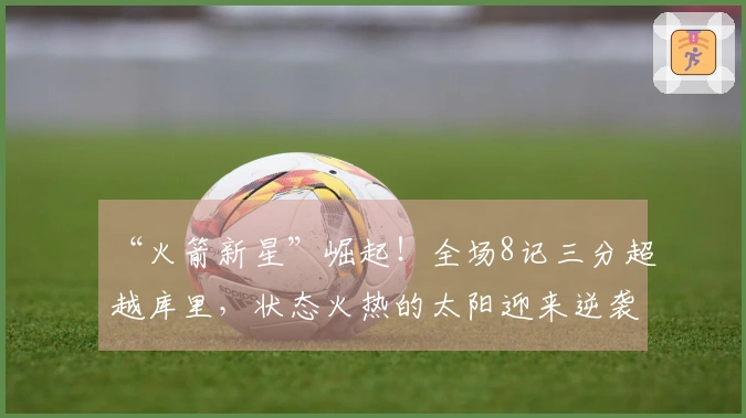 “火箭新星”崛起！全场8记三分超越库里，状态火热的太阳迎来逆袭希望
