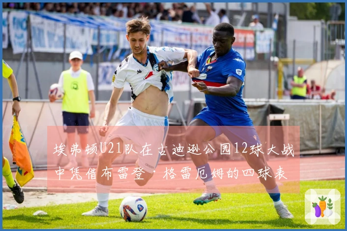 埃弗顿U21队在古迪逊公园12球大战中凭借布雷登·格雷厄姆的四球表现赢得胜利