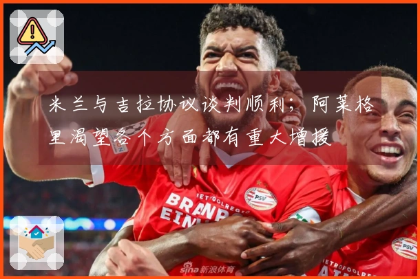 米兰与吉拉协议谈判顺利；阿莱格里渴望各个方面都有重大增援
