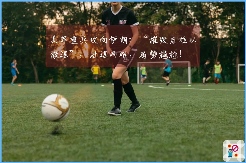 美军重兵攻向伊朗：“摧毁后难以撤退”，进退两难，局势尴尬！