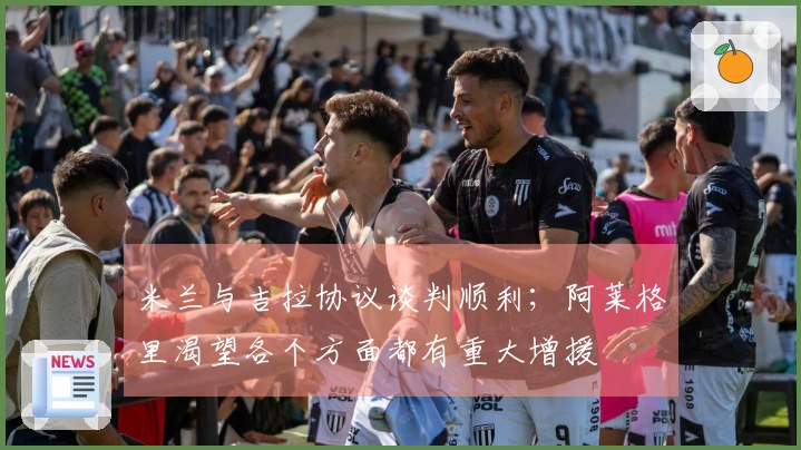 米兰与吉拉协议谈判顺利；阿莱格里渴望各个方面都有重大增援