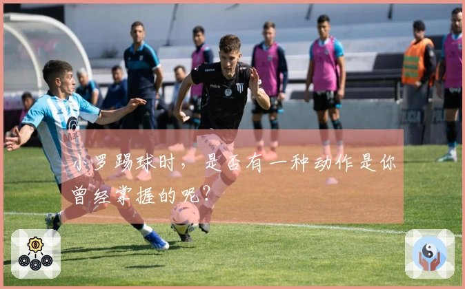 小罗踢球时，是否有一种动作是你曾经掌握的呢？