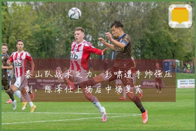 泰山队战术乏力，彭啸遭李帅强压制，陈泽仕上场后中场复苏