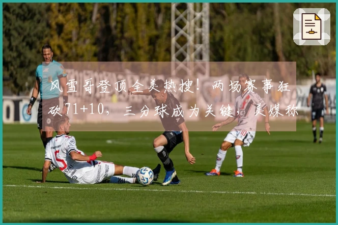 风雪哥登顶全美热搜!两场赛事狂砍71+10,三分球成为关键,美媒称其王者回归