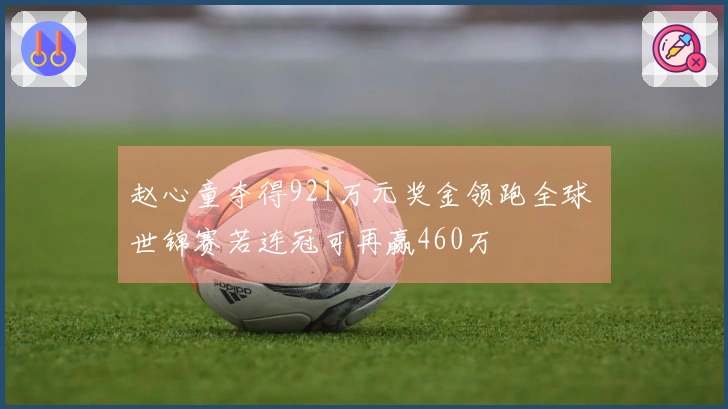 赵心童夺得921万元奖金领跑全球 世锦赛若连冠可再赢460万