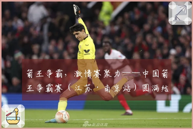 箭王争霸，激情赛聚力——中国箭王争霸赛（江苏·南京站）圆满结束